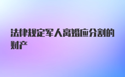 法律规定军人离婚应分割的财产