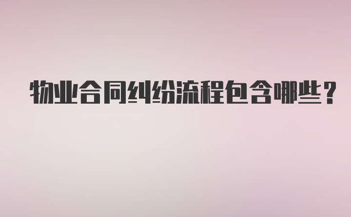 物业合同纠纷流程包含哪些？