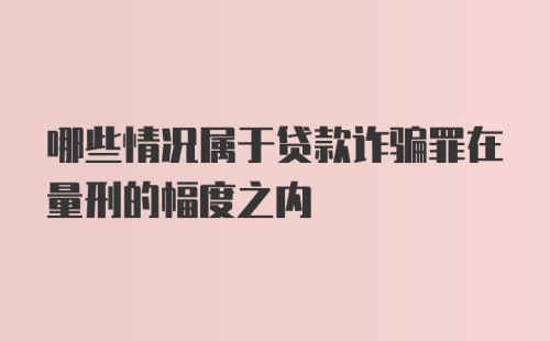 哪些情况属于贷款诈骗罪在量刑的幅度之内