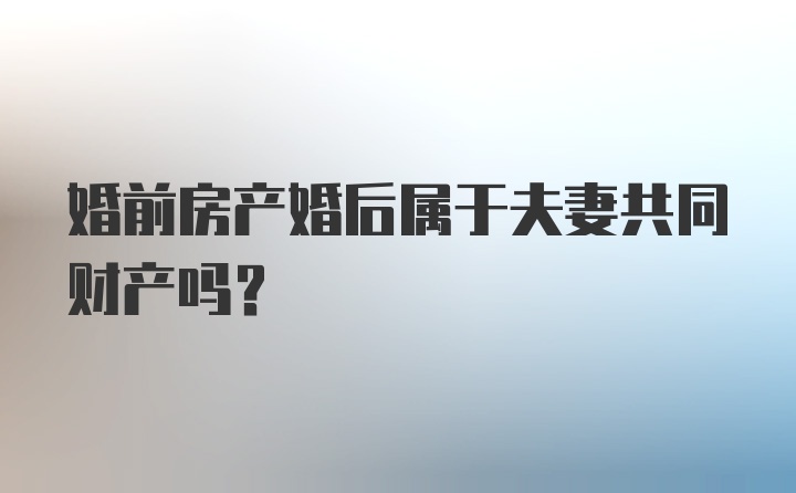 婚前房产婚后属于夫妻共同财产吗？