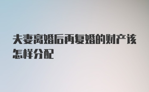 夫妻离婚后再复婚的财产该怎样分配