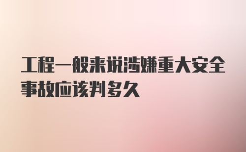 工程一般来说涉嫌重大安全事故应该判多久