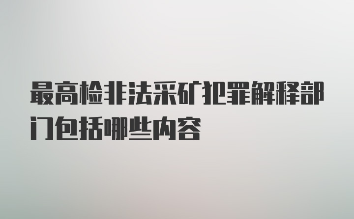 最高检非法采矿犯罪解释部门包括哪些内容