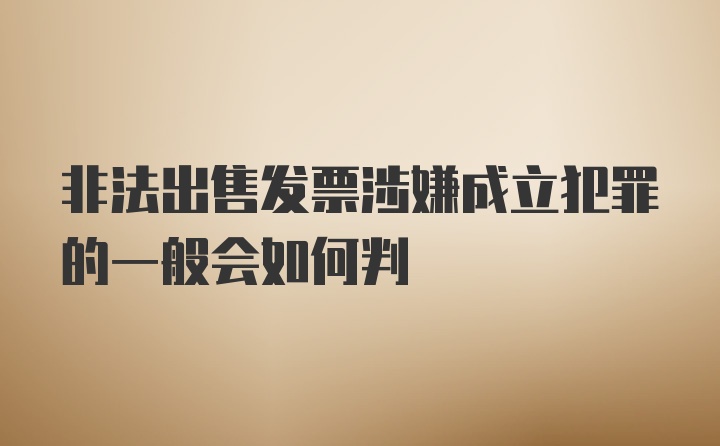 非法出售发票涉嫌成立犯罪的一般会如何判