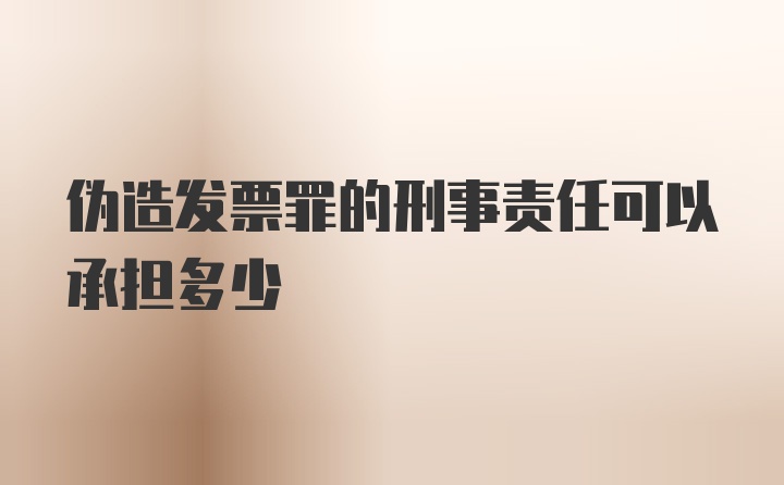 伪造发票罪的刑事责任可以承担多少