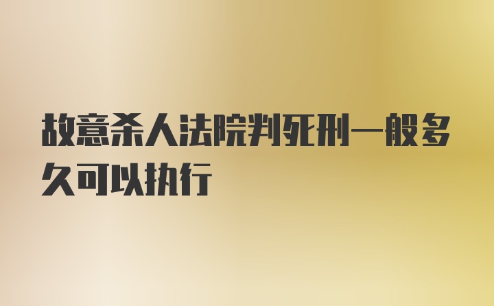 故意杀人法院判死刑一般多久可以执行