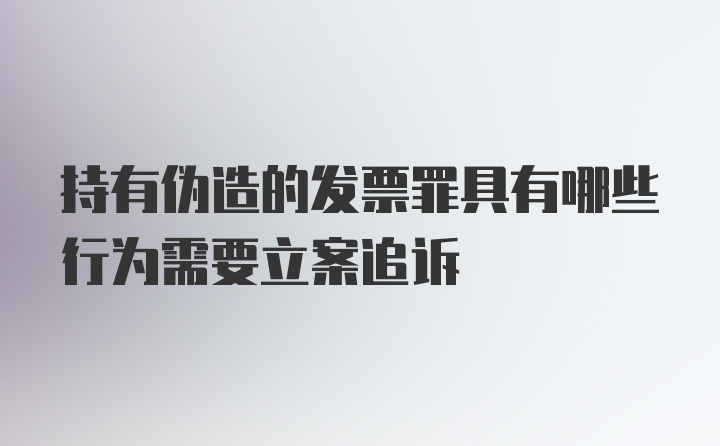 持有伪造的发票罪具有哪些行为需要立案追诉