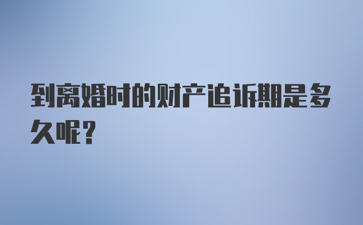 到离婚时的财产追诉期是多久呢？