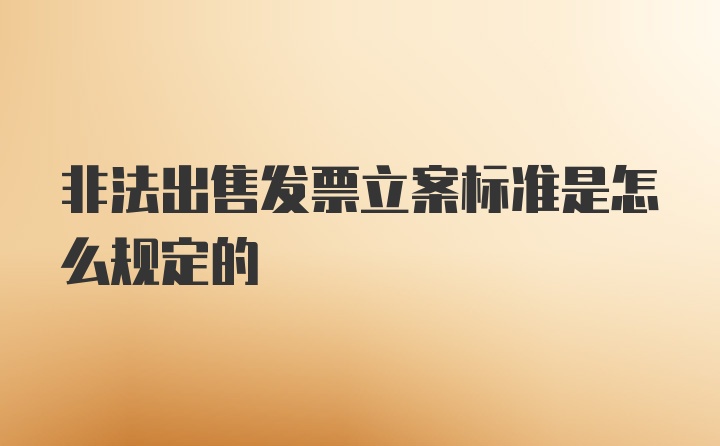 非法出售发票立案标准是怎么规定的