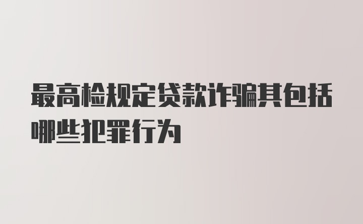 最高检规定贷款诈骗其包括哪些犯罪行为