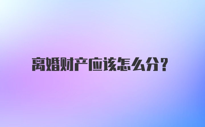 离婚财产应该怎么分？