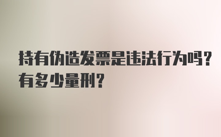 持有伪造发票是违法行为吗？有多少量刑？