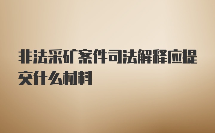 非法采矿案件司法解释应提交什么材料