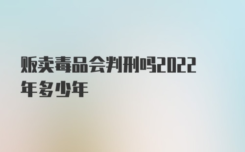 贩卖毒品会判刑吗2022年多少年