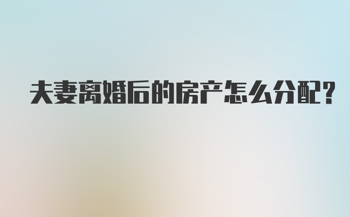 夫妻离婚后的房产怎么分配？