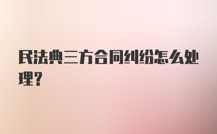 民法典三方合同纠纷怎么处理？