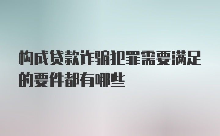 构成贷款诈骗犯罪需要满足的要件都有哪些