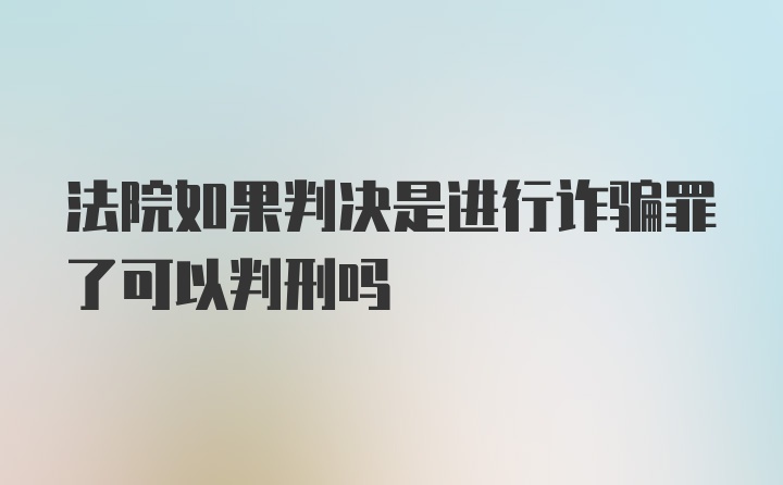 法院如果判决是进行诈骗罪了可以判刑吗