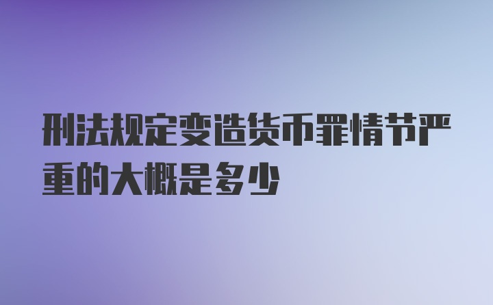 刑法规定变造货币罪情节严重的大概是多少