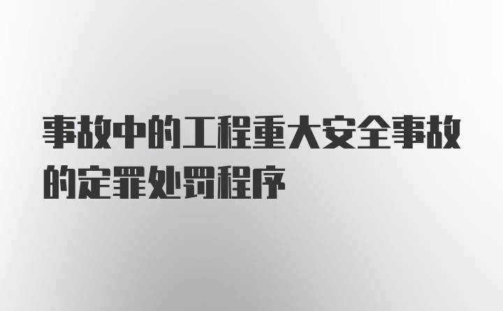 事故中的工程重大安全事故的定罪处罚程序