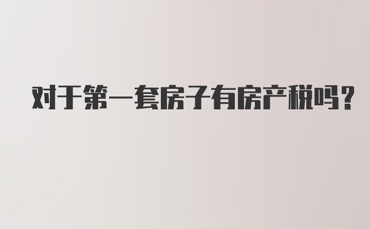 对于第一套房子有房产税吗？