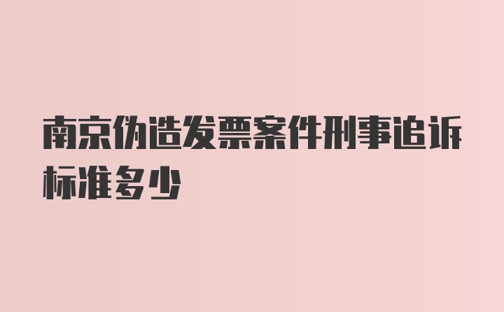 南京伪造发票案件刑事追诉标准多少