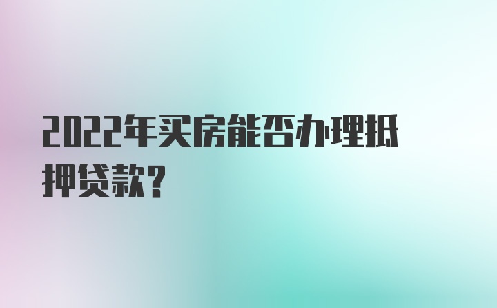 2022年买房能否办理抵押贷款？