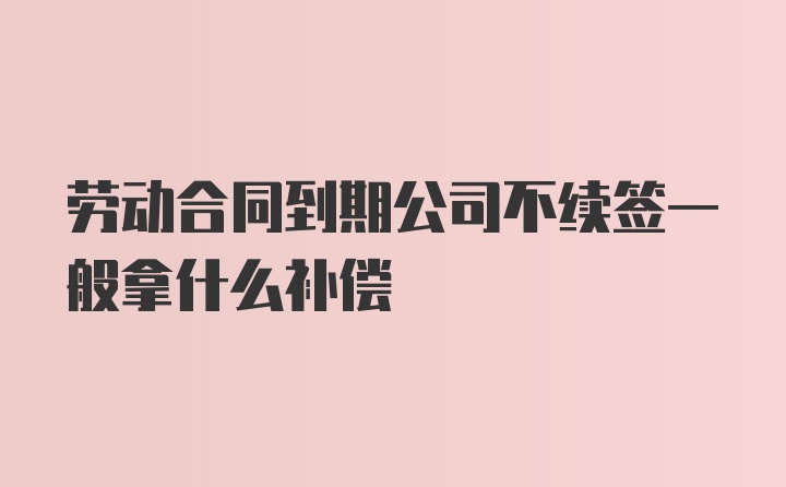 劳动合同到期公司不续签一般拿什么补偿