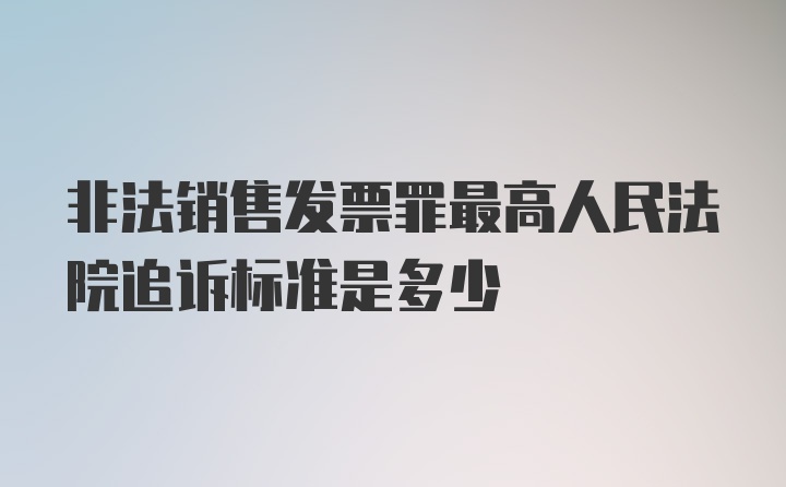 非法销售发票罪最高人民法院追诉标准是多少