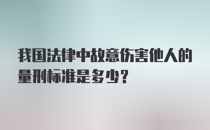 我国法律中故意伤害他人的量刑标准是多少？