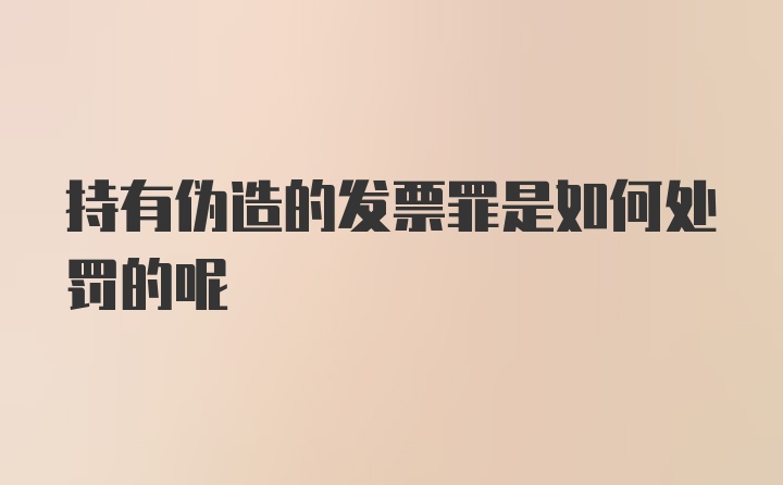 持有伪造的发票罪是如何处罚的呢