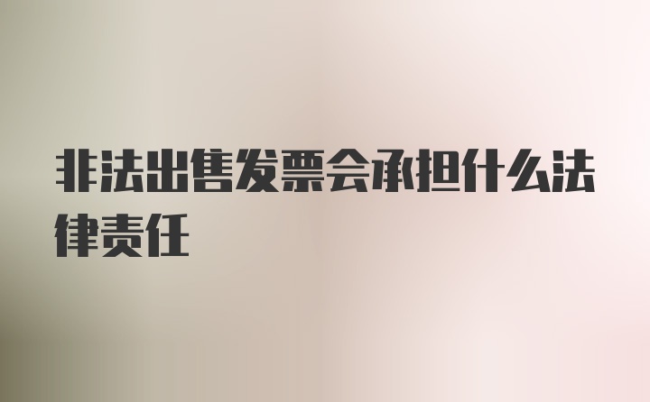 非法出售发票会承担什么法律责任