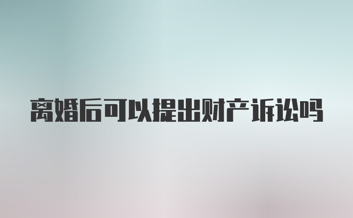 离婚后可以提出财产诉讼吗