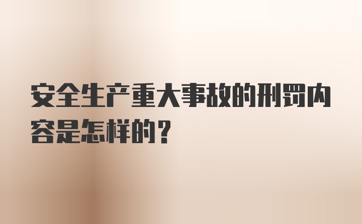 安全生产重大事故的刑罚内容是怎样的?