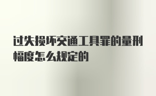 过失损坏交通工具罪的量刑幅度怎么规定的