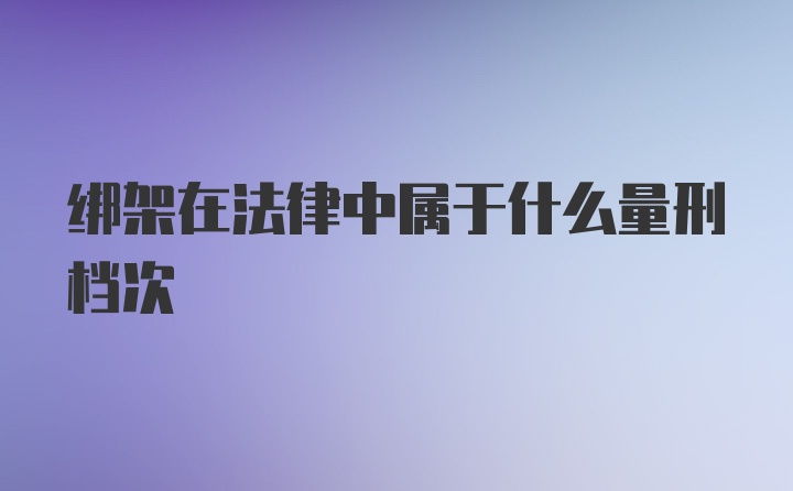 绑架在法律中属于什么量刑档次