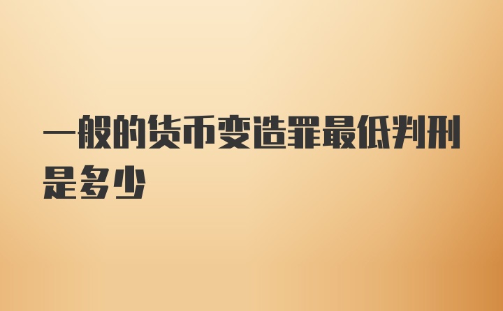 一般的货币变造罪最低判刑是多少