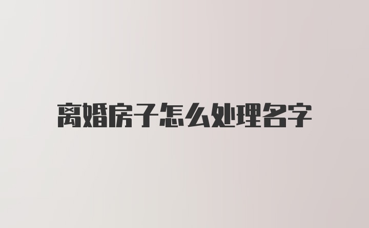 离婚房子怎么处理名字