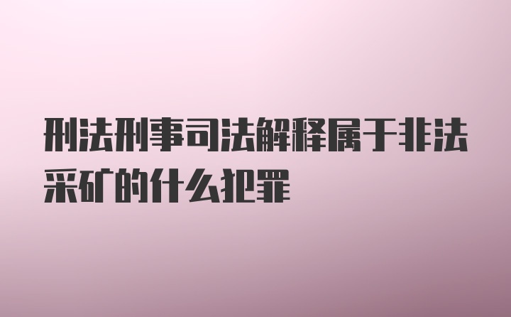 刑法刑事司法解释属于非法采矿的什么犯罪