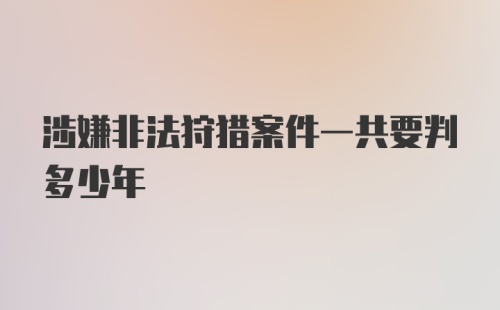 涉嫌非法狩猎案件一共要判多少年