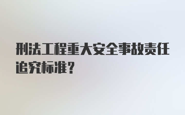 刑法工程重大安全事故责任追究标准？