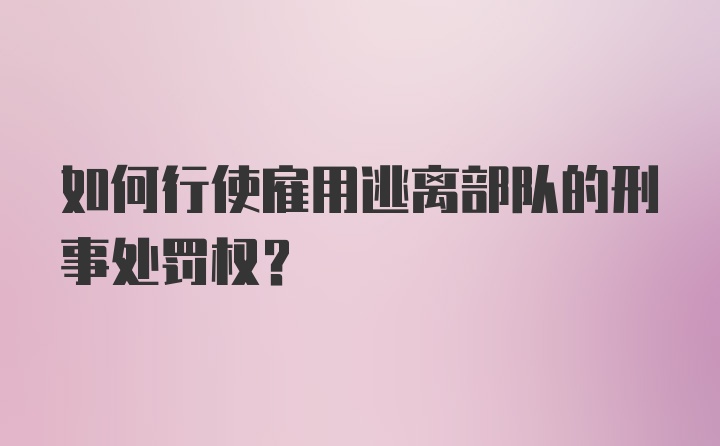 如何行使雇用逃离部队的刑事处罚权？