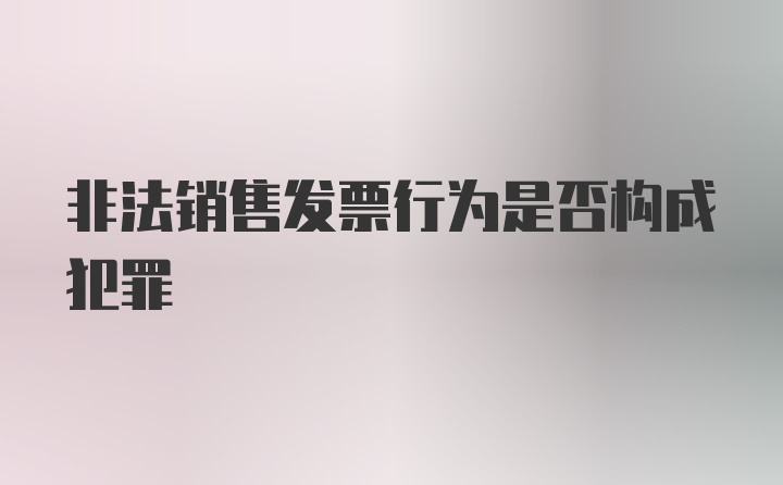 非法销售发票行为是否构成犯罪