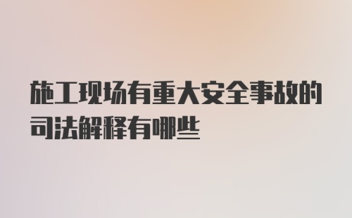 施工现场有重大安全事故的司法解释有哪些