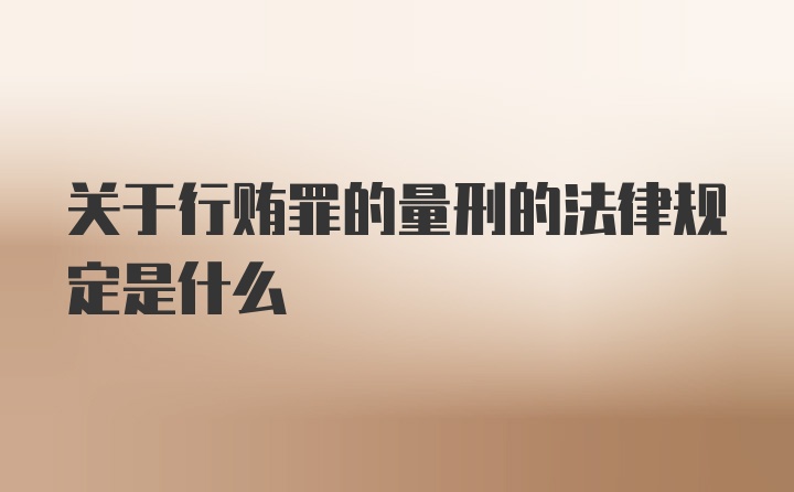 关于行贿罪的量刑的法律规定是什么