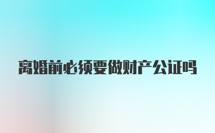 离婚前必须要做财产公证吗