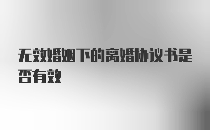 无效婚姻下的离婚协议书是否有效