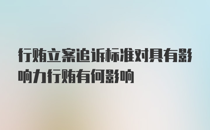 行贿立案追诉标准对具有影响力行贿有何影响