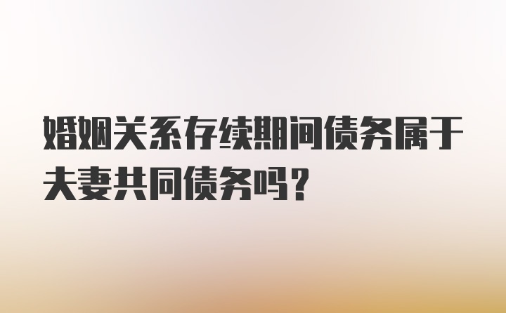 婚姻关系存续期间债务属于夫妻共同债务吗？