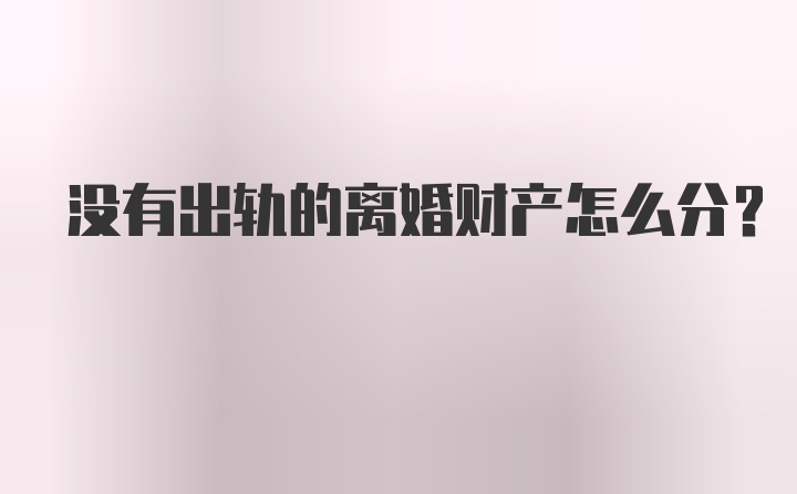 没有出轨的离婚财产怎么分？